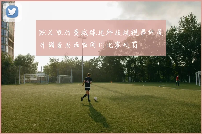 欧足联对曼城球迷种族歧视事件展开调查或面临闭门比赛处罚