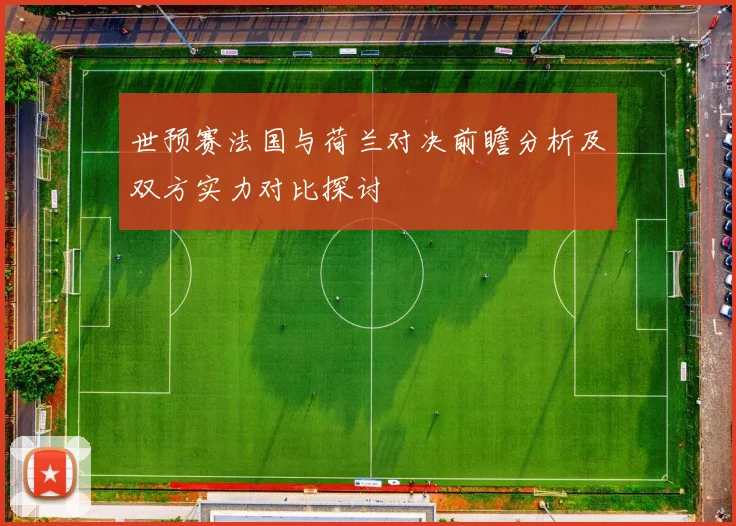 世预赛法国与荷兰对决前瞻分析及双方实力对比探讨