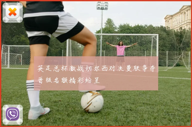 英足总杯激战切尔西对决曼联争夺晋级名额精彩纷呈