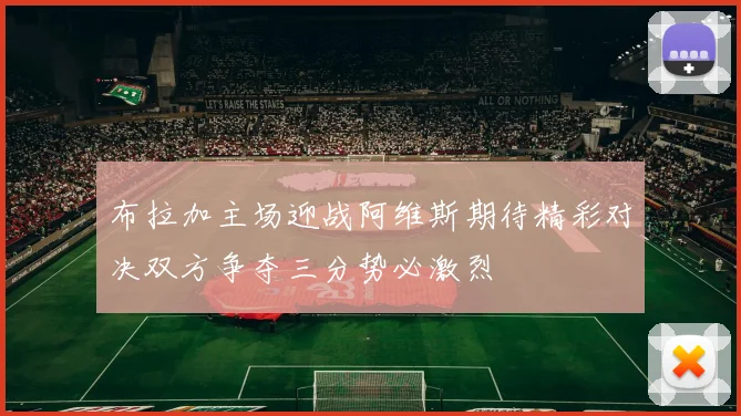 布拉加主场迎战阿维斯期待精彩对决双方争夺三分势必激烈