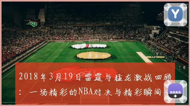 2018年3月19日雷霆与猛龙激战回顾：一场精彩的NBA对决与精彩瞬间分析