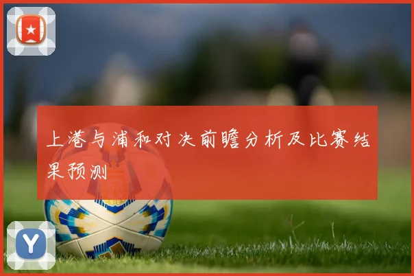 上港与浦和对决前瞻分析及比赛结果预测