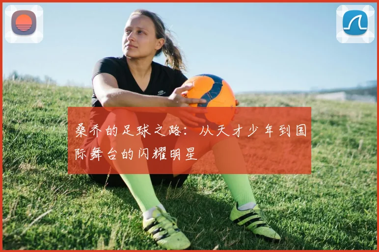 桑乔的足球之路：从天才少年到国际舞台的闪耀明星
