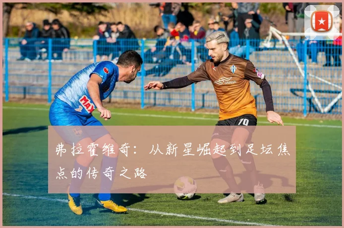 弗拉霍维奇：从新星崛起到足坛焦点的传奇之路