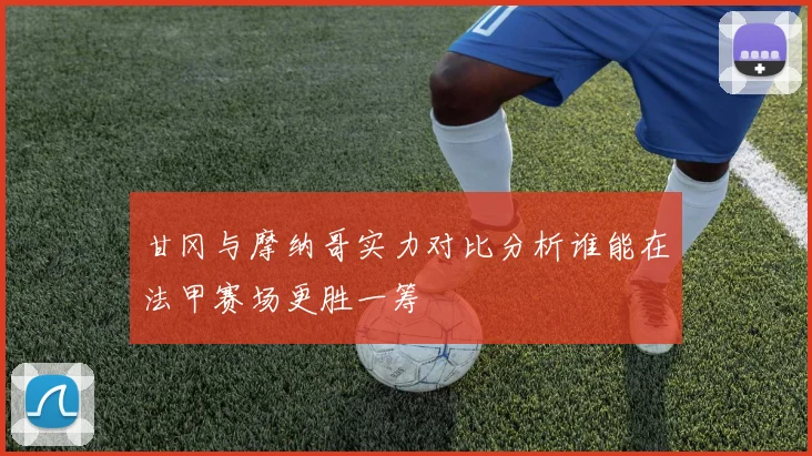 甘冈与摩纳哥实力对比分析谁能在法甲赛场更胜一筹
