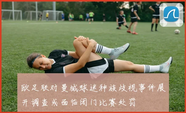 欧足联对曼城球迷种族歧视事件展开调查或面临闭门比赛处罚