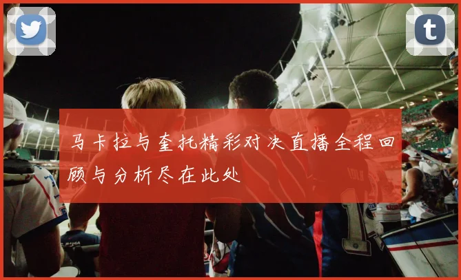马卡拉与奎托精彩对决直播全程回顾与分析尽在此处