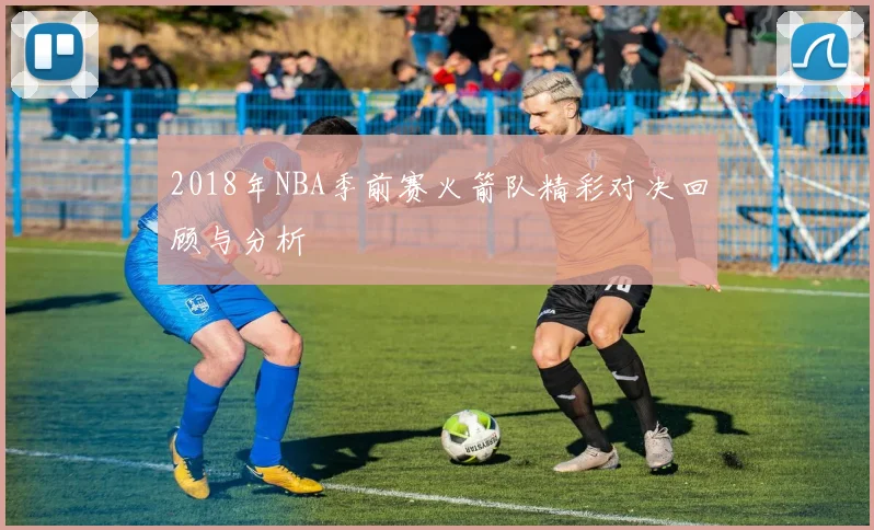 2018年NBA季前赛火箭队精彩对决回顾与分析
