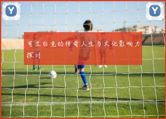 可兰白克的传奇人生与文化影响力探讨