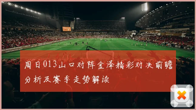 周日013山口对阵金泽精彩对决前瞻分析及赛季走势解读