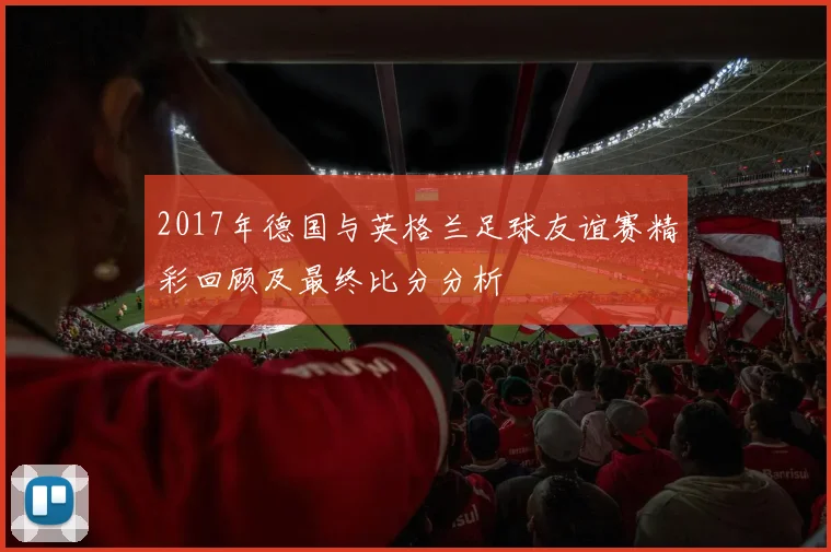 2017年德国与英格兰足球友谊赛精彩回顾及最终比分分析