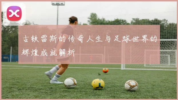 古铁雷斯的传奇人生与足球世界的辉煌成就解析