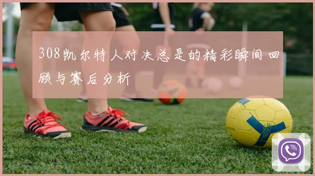 308凯尔特人对决总是的精彩瞬间回顾与赛后分析