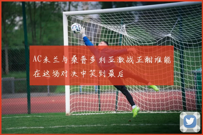 AC米兰与桑普多利亚激战正酣谁能在这场对决中笑到最后