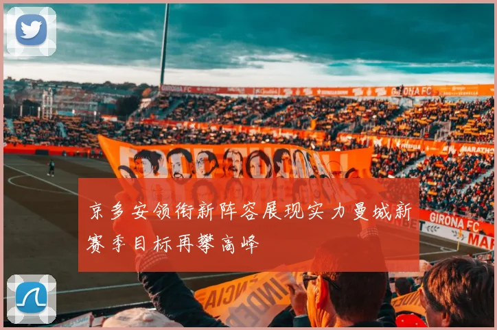 京多安领衔新阵容展现实力曼城新赛季目标再攀高峰