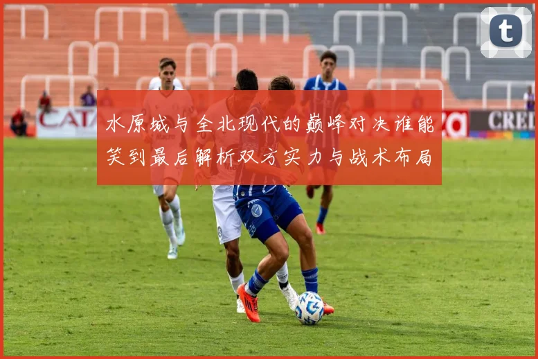 水原城与全北现代的巅峰对决谁能笑到最后解析双方实力与战术布局