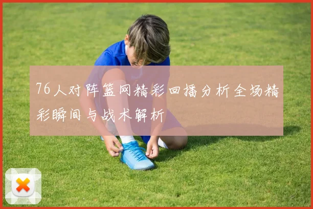 76人对阵篮网精彩回播分析全场精彩瞬间与战术解析