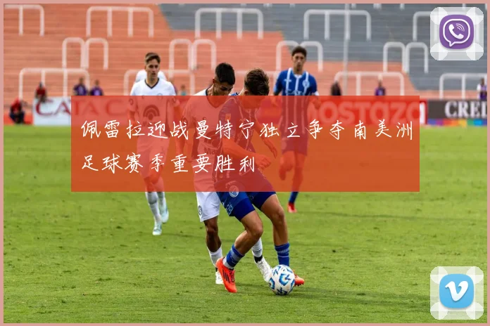 佩雷拉迎战曼特宁独立争夺南美洲足球赛季重要胜利