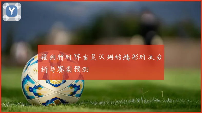 福利特对阵吉灵汉姆的精彩对决分析与赛前预测