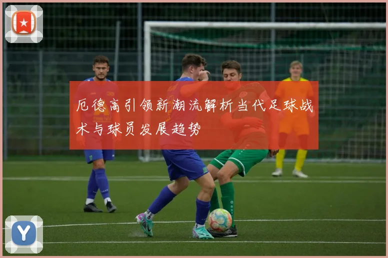 厄德高引领新潮流解析当代足球战术与球员发展趋势