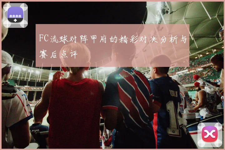 FC流球对阵甲府的精彩对决分析与赛后点评