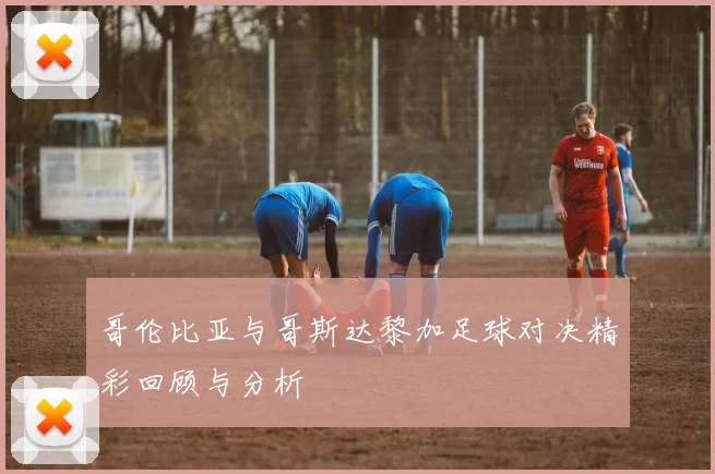 哥伦比亚与哥斯达黎加足球对决精彩回顾与分析
