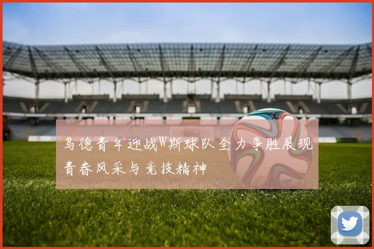 乌德青年迎战W斯球队全力争胜展现青春风采与竞技精神