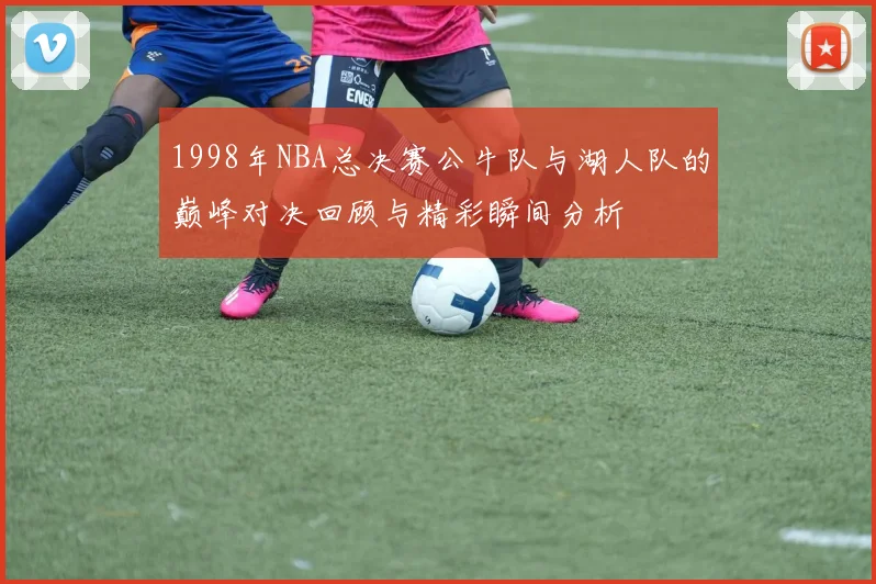 1998年NBA总决赛公牛队与湖人队的巅峰对决回顾与精彩瞬间分析