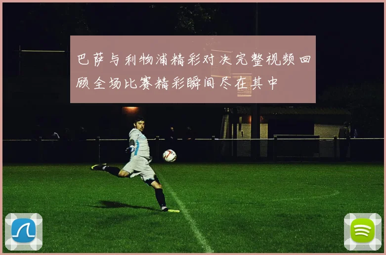巴萨与利物浦精彩对决完整视频回顾全场比赛精彩瞬间尽在其中