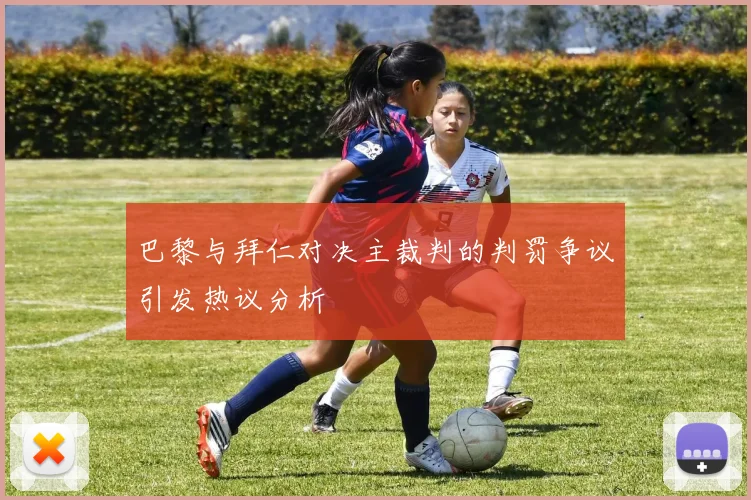 巴黎与拜仁对决主裁判的判罚争议引发热议分析