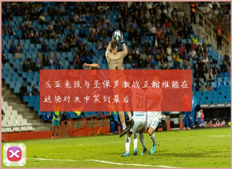 戈亚竞技与圣保罗激战正酣谁能在这场对决中笑到最后