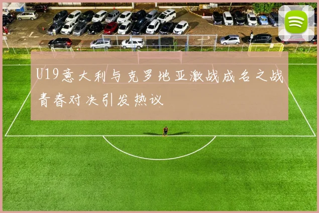 U19意大利与克罗地亚激战成名之战青春对决引发热议