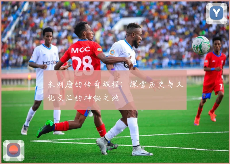米利唐的传奇旅程：探索历史与文化交汇的神秘之地